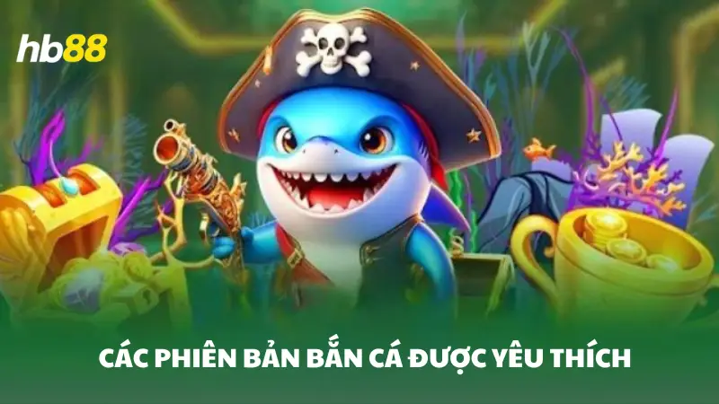 bắn cá HB88 Các phiên bản bắn cá HB88 được yêu thích nhất
